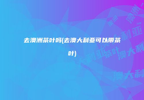 去澳洲茶叶吗(去澳大利亚可以带茶叶)