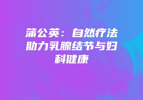 蒲公英：自然疗法助力乳腺结节与妇科健康
