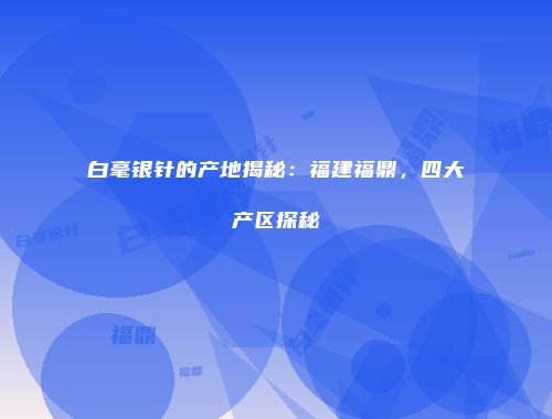 白毫银针的产地揭秘：福建福鼎，四大产区探秘