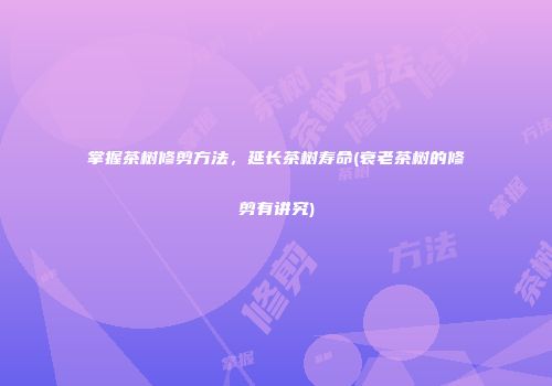 掌握茶树修剪方法，延长茶树寿命(衰老茶树的修剪有讲究)