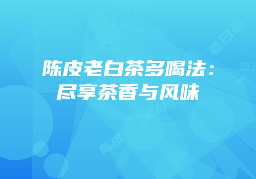 陈皮老白茶多喝法：尽享茶香与风味