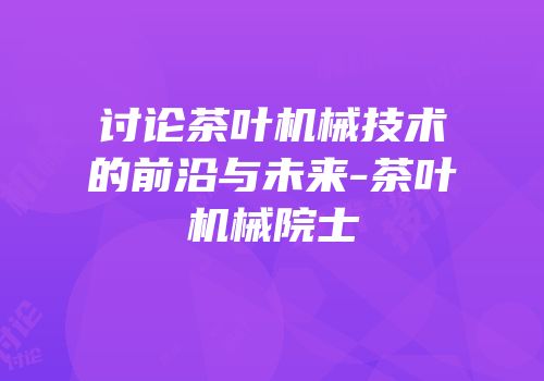 讨论茶叶机械技术的前沿与未来-茶叶机械院士
