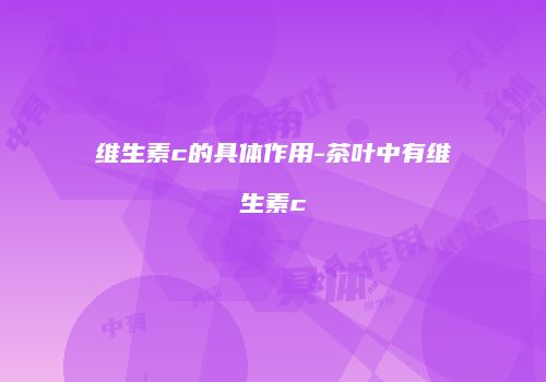 维生素c的具体作用-茶叶中有维生素c
