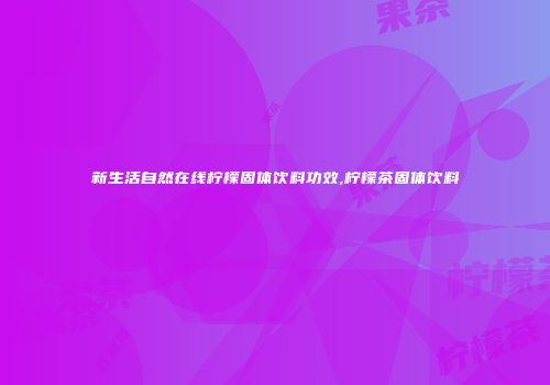 新生活自然在线柠檬固体饮料功效,柠檬茶固体饮料