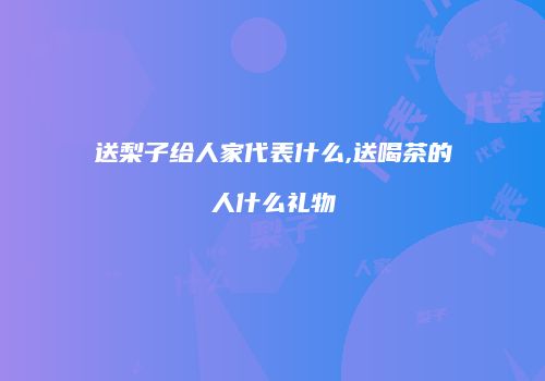 送梨子给人家代表什么,送喝茶的人什么礼物
