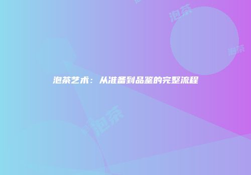 泡茶艺术：从准备到品鉴的完整流程