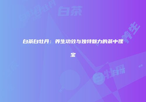 白茶白牡丹：养生功效与独特魅力的茶中瑰宝