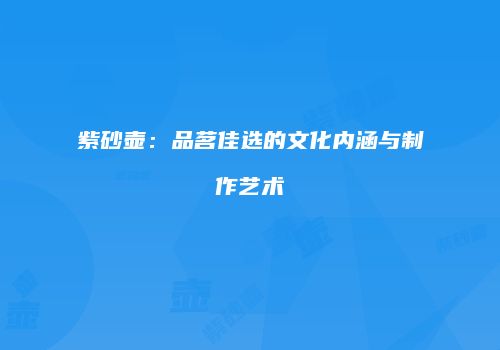 紫砂壶：品茗佳选的文化内涵与制作艺术