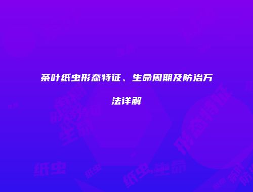 茶叶纸虫形态特征、生命周期及防治方法详解