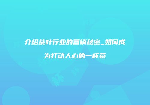 介绍茶叶行业的营销秘密_如何成为打动人心的一杯茶