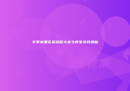 冬季水果花茶搭配大全与养生功效揭秘