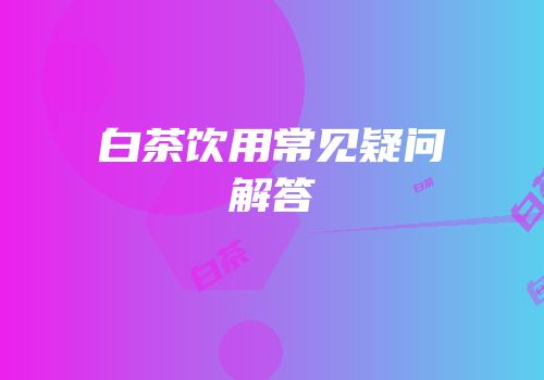 白茶饮用常见疑问解答
