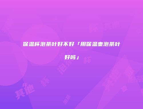 保温杯泡茶叶好不好「用保温壶泡茶叶好吗」