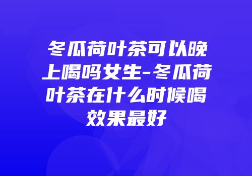 冬瓜荷叶茶可以晚上喝吗女生-冬瓜荷叶茶在什么时候喝效果最好