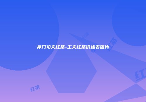 祁门功夫红茶-工夫红茶价格表图片
