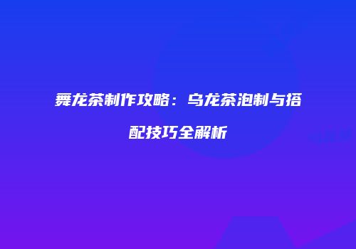 舞龙茶制作攻略：乌龙茶泡制与搭配技巧全解析
