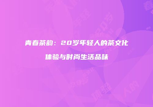 青春茶韵：20岁年轻人的茶文化体验与时尚生活品味