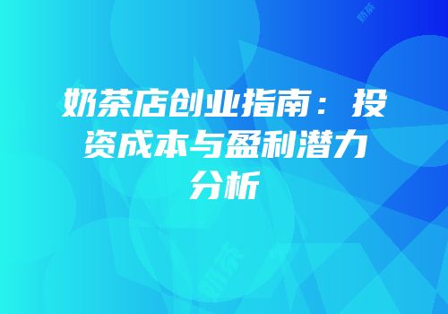 奶茶店创业指南：投资成本与盈利潜力分析
