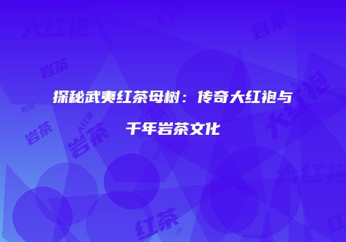 探秘武夷红茶母树：传奇大红袍与千年岩茶文化