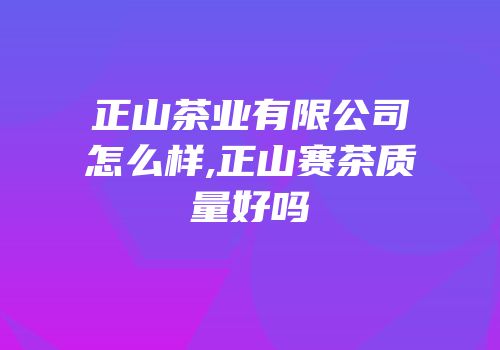 正山茶业有限公司怎么样,正山赛茶质量好吗