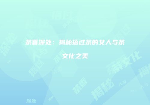 茶香深处：揭秘捂过茶的女人与茶文化之美