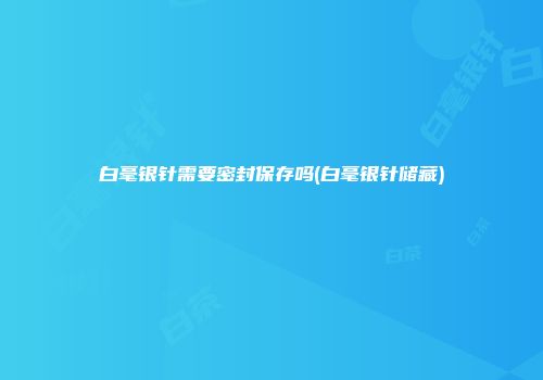 白毫银针需要密封保存吗(白毫银针储藏)
