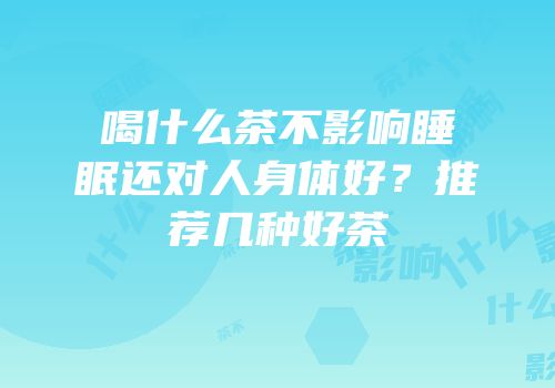 喝什么茶不影响睡眠还对人身体好？推荐几种好茶
