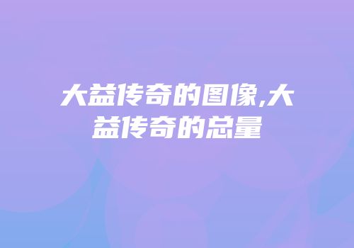 大益传奇的图像,大益传奇的总量