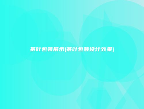 茶叶包装展示(茶叶包装设计效果)