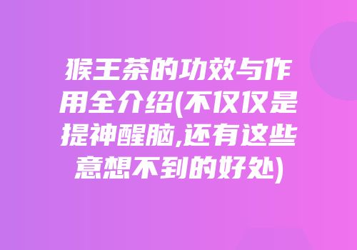 猴王茶的功效与作用全介绍(不仅仅是提神醒脑,还有这些意想不到的好处)