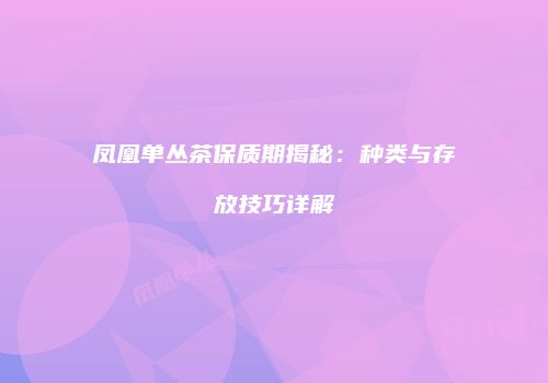 凤凰单丛茶保质期揭秘：种类与存放技巧详解