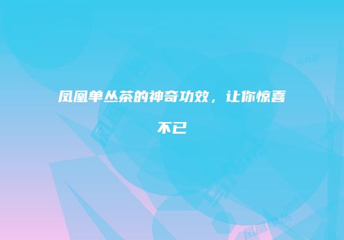 凤凰单丛茶的神奇功效，让你惊喜不已
