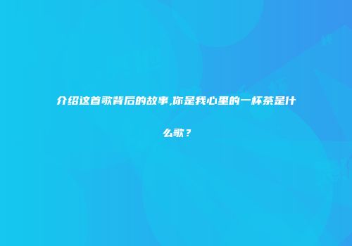 介绍这首歌背后的故事,你是我心里的一杯茶是什么歌？