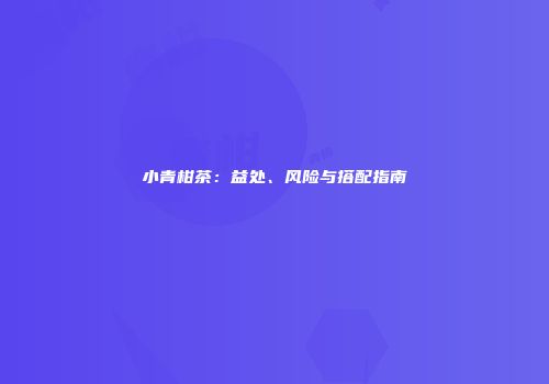小青柑茶：益处、风险与搭配指南