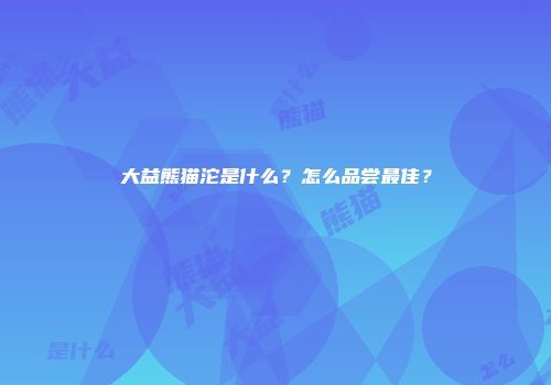 大益熊猫沱是什么？怎么品尝最佳？
