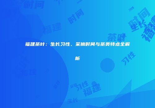 福建茶叶：生长习性、采摘时间与茶类特点全解析