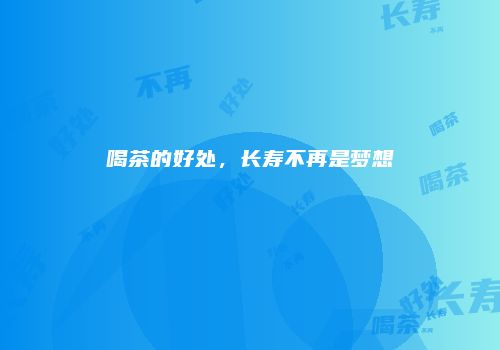 喝茶的好处，长寿不再是梦想
