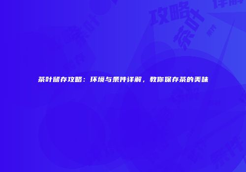 茶叶储存攻略：环境与条件详解，教你保存茶的美味