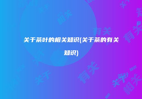 关于茶叶的相关知识(关于茶的有关知识)