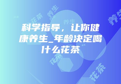 科学指导，让你健康养生_年龄决定喝什么花茶