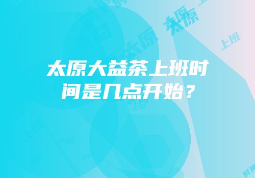 太原大益茶上班时间是几点开始？