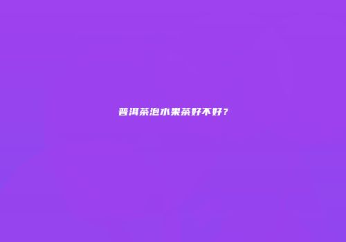 普洱茶泡水果茶好不好？