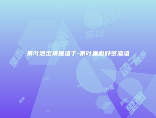 茶叶泡出来是渣子-茶叶里面好多渣渣