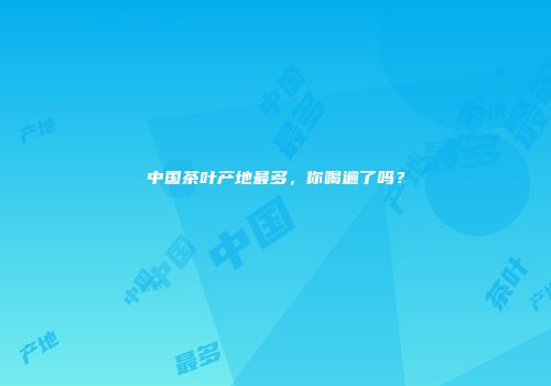 中国茶叶产地最多，你喝遍了吗？