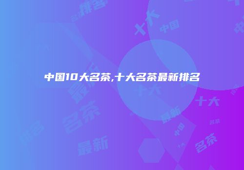 中国10大名茶,十大名茶最新排名
