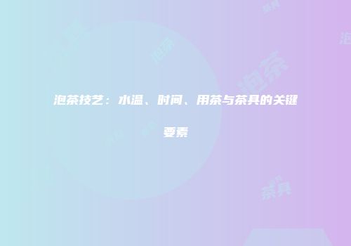 泡茶技艺：水温、时间、用茶与茶具的关键要素