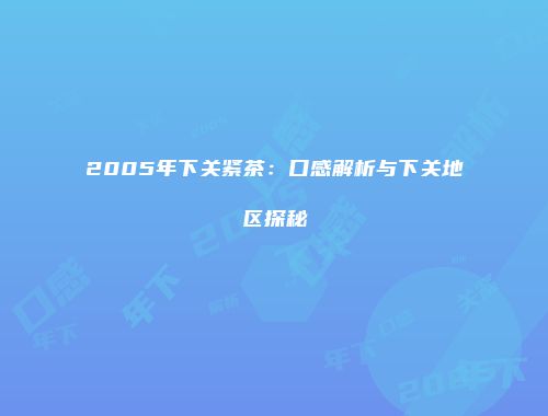 2005年下关紧茶：口感解析与下关地区探秘