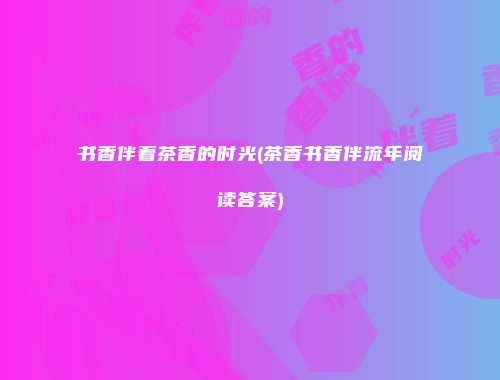 书香伴着茶香的时光(茶香书香伴流年阅读答案)