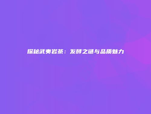 探秘武夷岩茶：发酵之谜与品质魅力