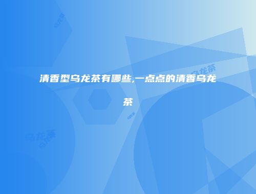 清香型乌龙茶有哪些,一点点的清香乌龙茶